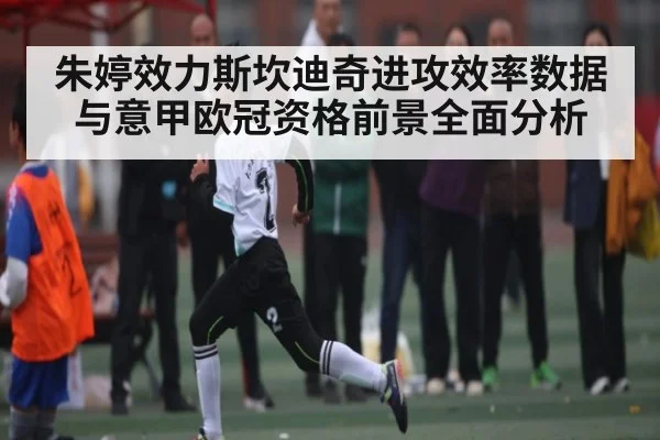 朱婷效力斯坎迪奇进攻效率数据与意甲欧冠资格前景全面分析