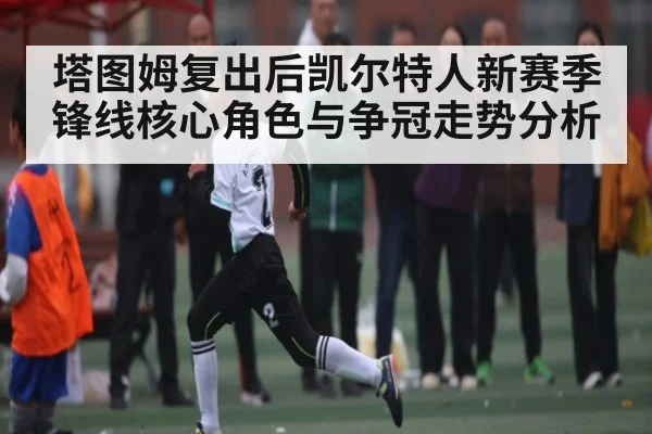 塔图姆复出后凯尔特人新赛季锋线核心角色与争冠走势分析